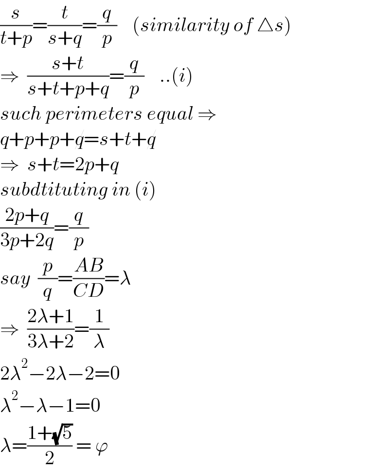 (s/(t+p))=(t/(s+q))=(q/p)    (similarity of △s)  ⇒  ((s+t)/(s+t+p+q))=(q/p)    ..(i)  such perimeters equal ⇒  q+p+p+q=s+t+q  ⇒  s+t=2p+q  subdtituting in (i)  ((2p+q)/(3p+2q))=(q/p)  say  (p/q)=((AB)/(CD))=λ  ⇒  ((2λ+1)/(3λ+2))=(1/λ)  2λ^2 −2λ−2=0  λ^2 −λ−1=0  λ=((1+(√5))/2) = ϕ  