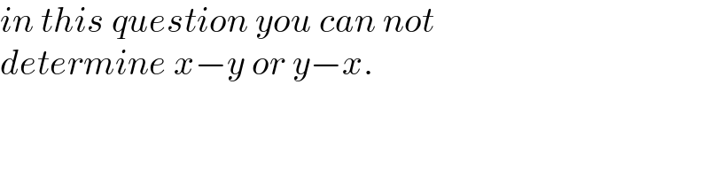 in this question you can not  determine x−y or y−x.  