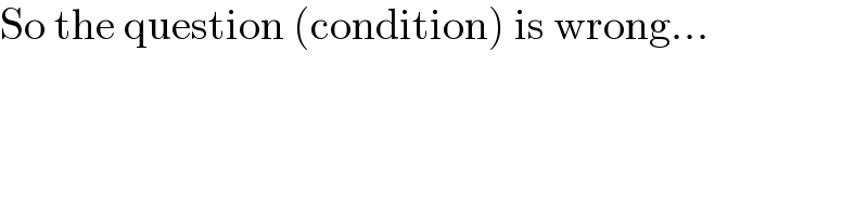 So the question (condition) is wrong...  