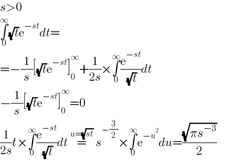 s>0  ∫_0 ^∞ (√t)e^(−st) dt=  =−(1/s)[(√t)e^(−st) ]_0 ^∞ +(1/(2s))×∫_0 ^∞ (e^(−st) /( (√t)))dt  −(1/s)[(√t)e^(−st) ]_0 ^∞ =0  (1/(2s))t×∫_0 ^∞ (e^(−st) /( (√t)))dt =^(u=(√(st)))  s^(−(3/2)) ×∫_0 ^∞ e^(−u^2 ) du=((√(πs^(−3) ))/2)  