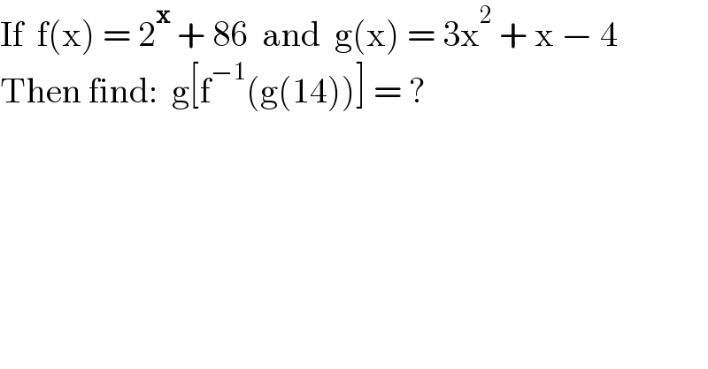 If  f(x) = 2^x  + 86  and  g(x) = 3x^2  + x − 4  Then find:  g[f^(−1) (g(14))] = ?  