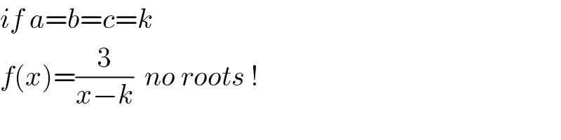 if a=b=c=k  f(x)=(3/(x−k))  no roots !  