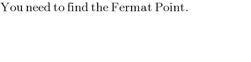 You need to find the Fermat Point.  