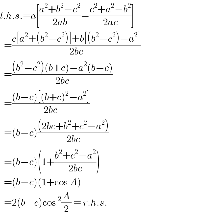 l.h.s.=a[((a^2 +b^2 −c^2 )/(2ab))−((c^2 +a^2 −b^2 )/(2ac))]    =((c[a^2 +(b^2 −c^2 )]+b[(b^2 −c^2 )−a^2 ])/(2bc))    =(((b^2 −c^2 )(b+c)−a^2 (b−c))/(2bc))    =(((b−c)[(b+c)^2 −a^2 ])/(2bc))    =(b−c)(((2bc+b^2 +c^2 −a^2 ))/(2bc))    =(b−c)(1+((b^2 +c^2 −a^2 )/(2bc)))    =(b−c)(1+cos A)    =2(b−c)cos^2 (A/2) = r.h.s.  