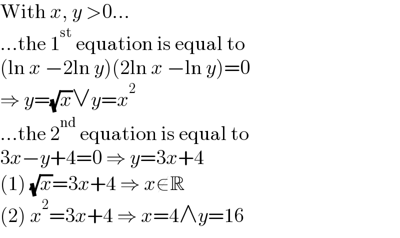 With x, y >0...  ...the 1^(st)  equation is equal to  (ln x −2ln y)(2ln x −ln y)=0  ⇒ y=(√x)∨y=x^2   ...the 2^(nd)  equation is equal to  3x−y+4=0 ⇒ y=3x+4  (1) (√x)=3x+4 ⇒ x∉R  (2) x^2 =3x+4 ⇒ x=4∧y=16  