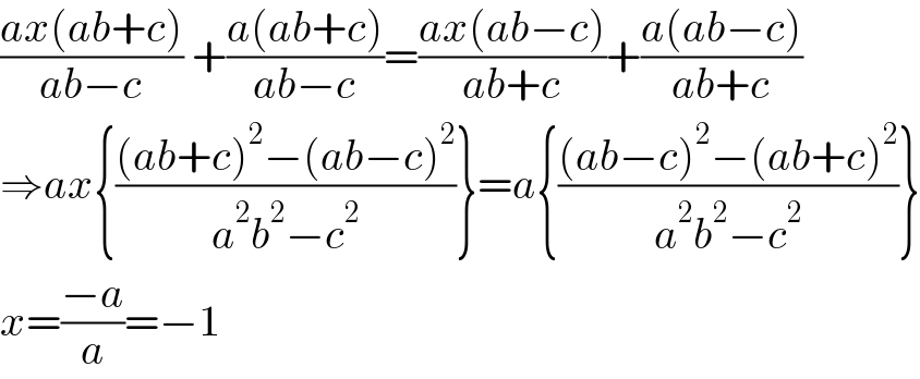 ((ax(ab+c))/(ab−c)) +((a(ab+c))/(ab−c))=((ax(ab−c))/(ab+c))+((a(ab−c))/(ab+c))  ⇒ax{(((ab+c)^2 −(ab−c)^2 )/(a^2 b^2 −c^2 ))}=a{(((ab−c)^2 −(ab+c)^2 )/(a^2 b^2 −c^2 ))}  x=((−a)/a)=−1   