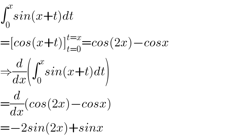 ∫_0 ^x sin(x+t)dt  =[cos(x+t)]_(t=0) ^(t=x) =cos(2x)−cosx  ⇒(d/dx)(∫_0 ^x sin(x+t)dt)  =(d/dx)(cos(2x)−cosx)  =−2sin(2x)+sinx  