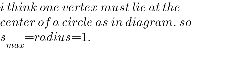 i think one vertex must lie at the  center of a circle as in diagram. so  s_(max) =radius=1.  