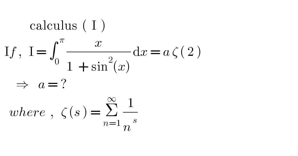                calculus  (  I  )      If ,   I = ∫_0 ^( π)  (( x )/(1  + sin^2 (x))) dx = a ζ ( 2 )           ⇒    a = ?               where  ,   ζ (s ) = Σ_(n=1) ^∞  (( 1)/n^( s) )    