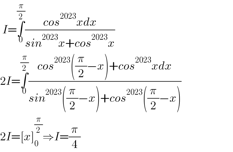  I=∫_0 ^(π/2) ((cos^(2023) xdx)/(sin^(2023) x+cos^(2023) x))   2I=∫_0 ^(π/2) ((cos^(2023) ((π/2)−x)+cos^(2023) xdx)/(sin^(2023) ((π/2)−x)+cos^(2023) ((π/2)−x)))  2I=[x]_0 ^(π/2) ⇒I=(π/4)   