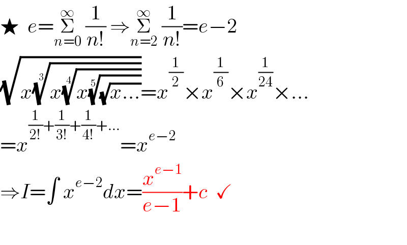 ★  e=Σ_(n=0) ^∞  (1/(n!)) ⇒Σ_(n=2) ^∞  (1/(n!))=e−2  (√(x((x((x((√(x...)))^(1/5) ))^(1/4) ))^(1/3) ))=x^(1/2) ×x^(1/6) ×x^(1/(24)) ×...  =x^((1/(2!))+(1/(3!))+(1/(4!))+...) =x^(e−2)   ⇒I=∫ x^(e−2) dx=(x^(e−1) /(e−1))+c  ✓    
