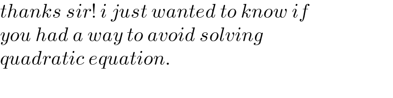 thanks sir! i just wanted to know if  you had a way to avoid solving   quadratic equation.  