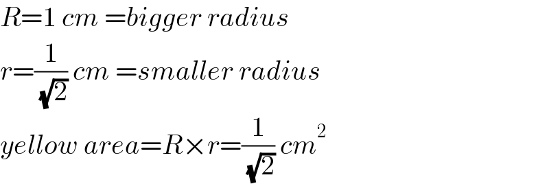 R=1 cm =bigger radius  r=(1/( (√2))) cm =smaller radius  yellow area=R×r=(1/( (√2))) cm^2   