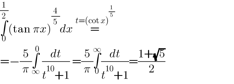 ∫_0 ^(1/2) (tan πx)^(4/5) dx =^(t=(cot x)^(1/5) )   =−(5/π)∫_∞ ^0  (dt/(t^(10) +1)) =(5/π)∫_0 ^∞ (dt/(t^(10) +1))=((1+(√5))/2)  