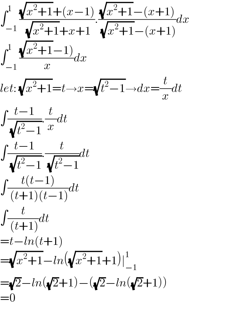 ∫_(−1) ^1 (((√(x^2 +1))+(x−1))/( (√(x^2 +1))+x+1)).(((√(x^2 +1))−(x+1))/( (√(x^2 +1))−(x+1)))dx  ∫_(−1) ^1 (((√(x^2 +1))−1))/( x))dx  let: (√(x^2 +1))=t→x=(√(t^2 −1))→dx=(t/x)dt  ∫((t−1)/( (√(t^2 −1)))).(t/x)dt  ∫((t−1)/( (√(t^2 −1)))).(t/( (√(t^2 −1))))dt  ∫((t(t−1))/( (t+1)(t−1)))dt  ∫(t/( (t+1)))dt  =t−ln(t+1)  =(√(x^2 +1))−ln((√(x^2 +1))+1)∣_(−1) ^1   =(√2)−ln((√2)+1)−((√2)−ln((√2)+1))  =0    
