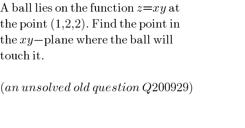 A ball lies on the function z=xy at  the point (1,2,2). Find the point in  the xy−plane where the ball will  touch it.    (an unsolved old question Q200929)  