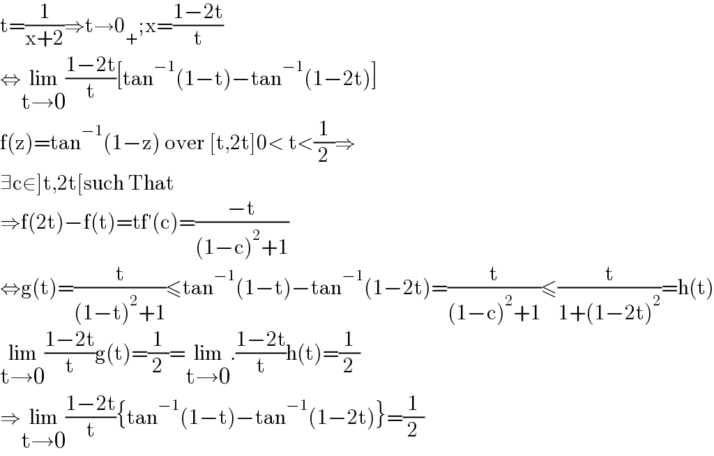 t=(1/(x+2))⇒t→0_+ ;x=((1−2t)/t)  ⇔lim_(t→0) ((1−2t)/t)[tan^(−1) (1−t)−tan^(−1) (1−2t)]  f(z)=tan^(−1) (1−z) over [t,2t]0< t<(1/2)⇒  ∃c∈]t,2t[such That   ⇒f(2t)−f(t)=tf′(c)=((−t)/((1−c)^2 +1))  ⇔g(t)=(t/((1−t)^2 +1))≤tan^(−1) (1−t)−tan^(−1) (1−2t)=(t/((1−c)^2 +1))≤(t/(1+(1−2t)^2 ))=h(t)  lim_(t→0) ((1−2t)/t)g(t)=(1/2)=lim_(t→0) .((1−2t)/t)h(t)=(1/2)  ⇒lim_(t→0) ((1−2t)/t){tan^(−1) (1−t)−tan^(−1) (1−2t)}=(1/2)  