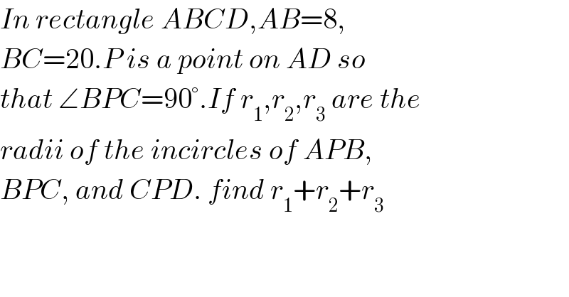 In rectangle ABCD,AB=8,  BC=20.P is a point on AD so  that ∠BPC=90°.If r_1 ,r_2 ,r_3  are the  radii of the incircles of APB,  BPC, and CPD. find r_1 +r_2 +r_3   