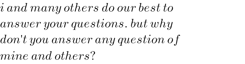 i and many others do our best to  answer your questions. but why   don′t you answer any question of   mine and others?  