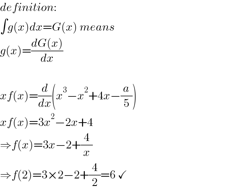 definition:  ∫g(x)dx=G(x) means  g(x)=((dG(x))/dx)    xf(x)=(d/dx)(x^3 −x^2 +4x−(a/5))  xf(x)=3x^2 −2x+4  ⇒f(x)=3x−2+(4/x)  ⇒f(2)=3×2−2+(4/2)=6 ✓  