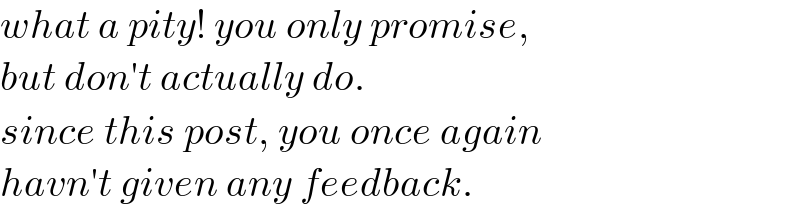 what a pity! you only promise,  but don′t actually do.  since this post, you once again   havn′t given any feedback.  
