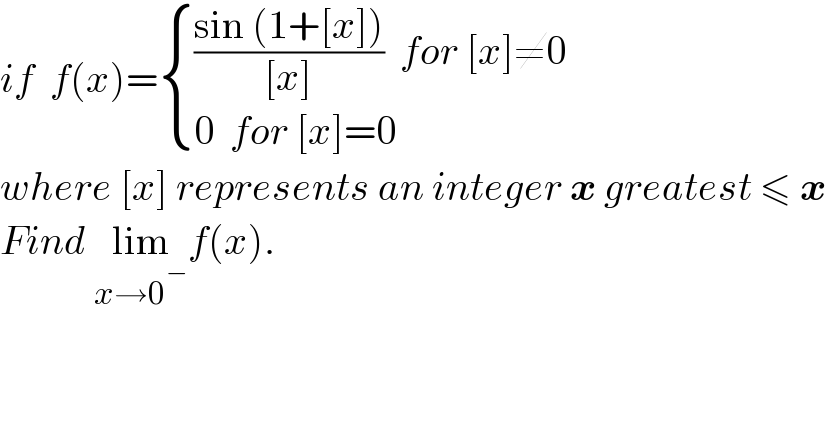 if  f(x)= { ((((sin (1+[x]))/([x]))  for [x]≠0)),((0  for [x]=0)) :}  where [x] represents an integer x greatest ≤ x  Find lim_(x→0^− ) f(x).  