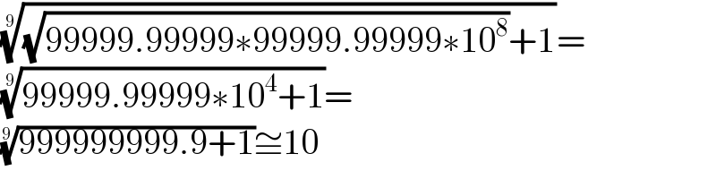 (((√(99999.99999∗99999.99999∗10^8 ))+1))^(1/9) =  ((99999.99999∗10^4 +1))^(1/9) =  ((999999999.9+1))^(1/9) ≅10  