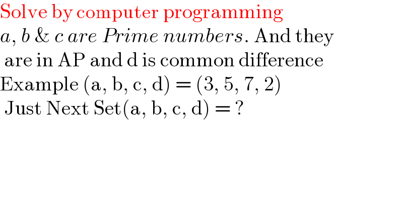 Solve by computer programming  a, b & c are Prime numbers. And they   are in AP and d is common difference  Example (a, b, c, d) = (3, 5, 7, 2)   Just Next Set(a, b, c, d) = ?  