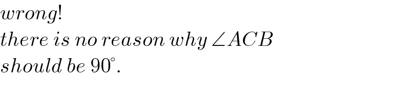 wrong!  there is no reason why ∠ACB   should be 90°.  