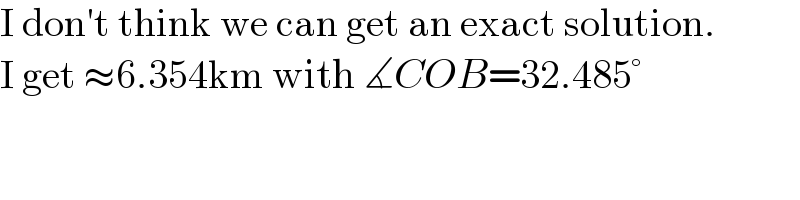 I don′t think we can get an exact solution.  I get ≈6.354km with ∡COB=32.485°  