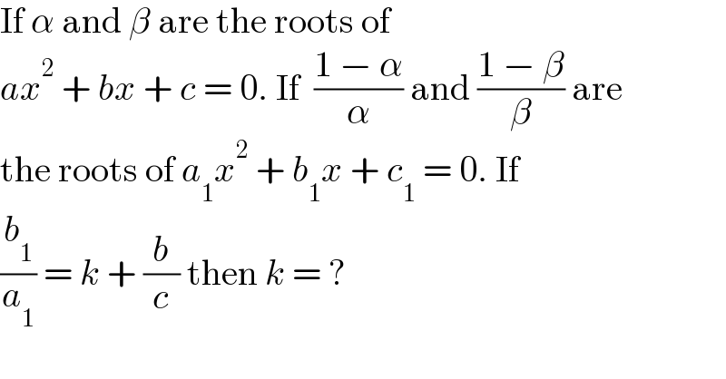 If α and β are the roots of   ax^2  + bx + c = 0. If  ((1 − α)/α) and ((1 − β)/β) are  the roots of a_1 x^2  + b_1 x + c_1  = 0. If  (b_1 /a_1 ) = k + (b/c) then k = ?  