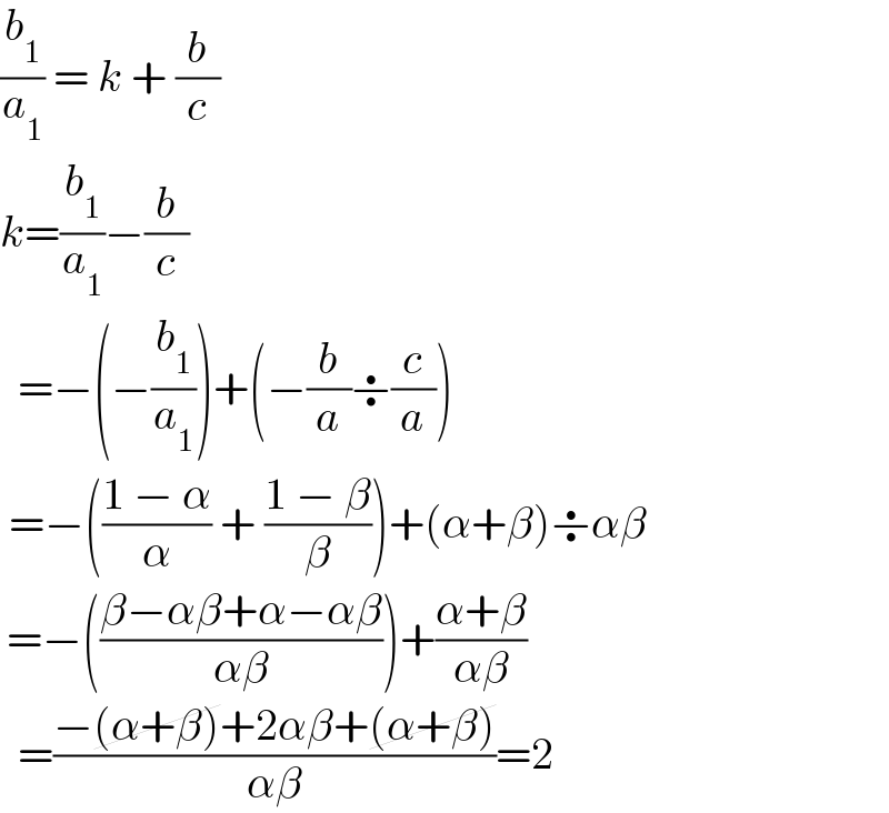 (b_1 /a_1 ) = k + (b/c)  k=(b_1 /a_1 )−(b/c)    =−(−(b_1 /a_1 ))+(−(b/a)÷(c/a))   =−(((1 − α)/α) + ((1 − β)/β))+(α+β)÷αβ   =−(((β−αβ+α−αβ)/(αβ)))+((α+β)/(αβ))    =((−(α+β)+2αβ+(α+β))/(αβ))=2  