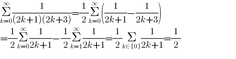 Σ_(k=0) ^∞ (1/((2k+1)(2k+3)))=(1/2)Σ_(k=0) ^∞ ((1/(2k+1))−(1/(2k+3)))  =(1/2)Σ_(k=0) ^∞ (1/(2k+1))−(1/2)Σ_(k=1) ^∞ (1/(2k+1))=(1/2)Σ_(k∈{0}) (1/(2k+1))=(1/2)  