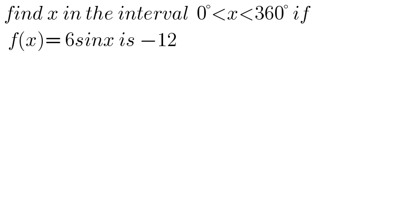  find x in the interval  0°<x<360° if    f(x)= 6sinx is −12  