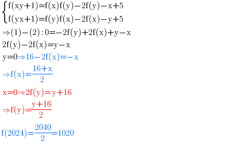   { ((f(xy+1)=f(x)f(y)−2f(y)−x+5)),((f(yx+1)=f(y)f(x)−2f(x)−y+5)) :}    ⇒(1)−(2) : 0=−2f(y)+2f(x)+y−x    2f(y)−2f(x)=y−x    y=0⇒16−2f(x)=−x    ⇒f(x)= ((16+x)/2)     x=0⇒2f(y)= y+16    ⇒f(y)=((y+16)/2)   f(2024)= ((2040)/2)=1020   