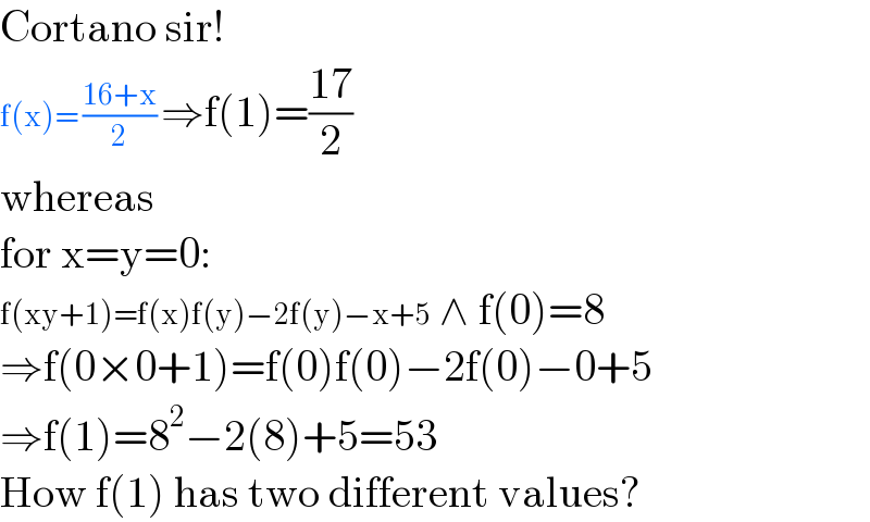 Cortano sir!  f(x)= ((16+x)/2) ⇒f(1)=((17)/2)  whereas  for x=y=0:  f(xy+1)=f(x)f(y)−2f(y)−x+5 ∧ f(0)=8  ⇒f(0×0+1)=f(0)f(0)−2f(0)−0+5  ⇒f(1)=8^2 −2(8)+5=53  How f(1) has two different values?  