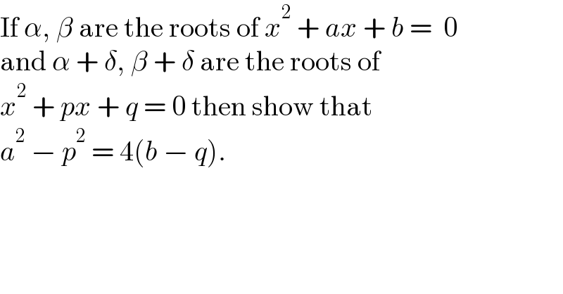 If α, β are the roots of x^2  + ax + b =  0   and α + δ, β + δ are the roots of   x^2  + px + q = 0 then show that   a^2  − p^2  = 4(b − q).  