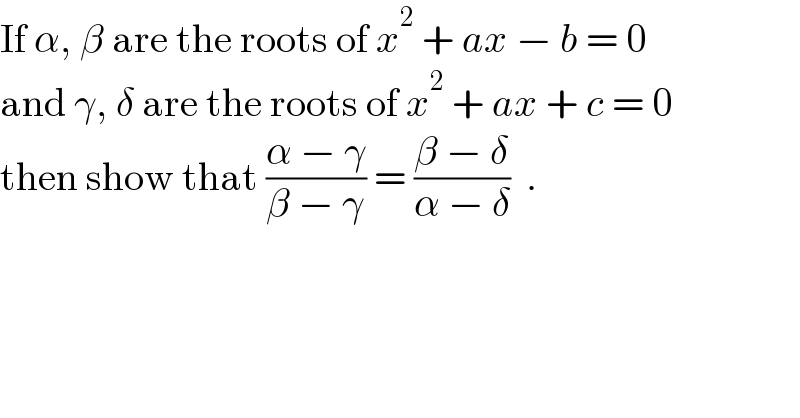 If α, β are the roots of x^2  + ax − b = 0   and γ, δ are the roots of x^2  + ax + c = 0   then show that ((α − γ)/(β − γ)) = ((β − δ)/(α − δ))  .  