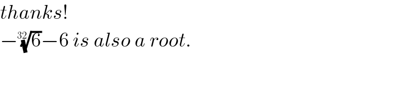 thanks!  −(6)^(1/(32)) −6 is also a root.  