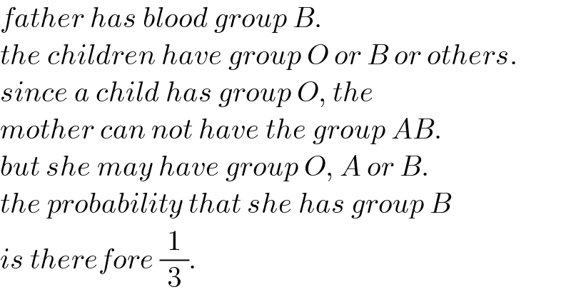 father has blood group B.  the children have group O or B or others.  since a child has group O, the   mother can not have the group AB.  but she may have group O, A or B.  the probability that she has group B  is therefore (1/3).  