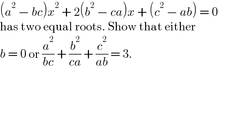 (a^2  − bc)x^2  + 2(b^2  − ca)x + (c^2  − ab) = 0  has two equal roots. Show that either   b = 0 or (a^2 /(bc)) + (b^2 /(ca)) + (c^2 /(ab)) = 3.  