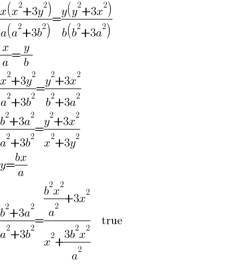 ((x(x^2 +3y^2 ))/(a(a^2 +3b^2 )))=((y(y^2 +3x^2 ))/(b(b^2 +3a^2 )))  (x/a)=(y/b)  ((x^2 +3y^2 )/(a^2 +3b^2 ))=((y^2 +3x^2 )/(b^2 +3a^2 ))  ((b^2 +3a^2 )/(a^2 +3b^2 ))=((y^2 +3x^2 )/(x^2 +3y^2 ))  y=((bx)/a)  ((b^2 +3a^2 )/(a^2 +3b^2 ))=((((b^2 x^2 )/a^2 )+3x^2 )/(x^2 +((3b^2 x^2 )/a^2 )))     true  