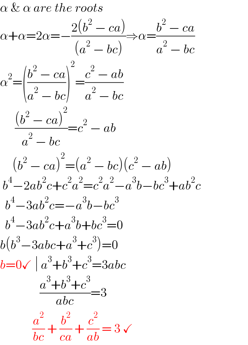 α & α are the roots  α+α=2α=−((2(b^2  − ca))/((a^2  − bc)))⇒α=((b^2  − ca)/(a^2  − bc))  α^2 =(((b^2  − ca)/(a^2  − bc)))^2 =((c^2  − ab)/(a^2  − bc))        (((b^2  − ca)^2 )/(a^2  − bc))=c^2  − ab       (b^2  − ca)^2 =(a^2  − bc)(c^2  − ab)   b^4 −2ab^2 c+c^2 a^2 =c^2 a^2 −a^3 b−bc^3 +ab^2 c    b^4 −3ab^2 c=−a^3 b−bc^3     b^4 −3ab^2 c+a^3 b+bc^3 =0  b(b^3 −3abc+a^3 +c^3 )=0  b=0✓ ∣ a^3 +b^3 +c^3 =3abc                  ((a^3 +b^3 +c^3 )/(abc))=3               (a^2 /(bc)) + (b^2 /(ca)) + (c^2 /(ab)) = 3 ✓  