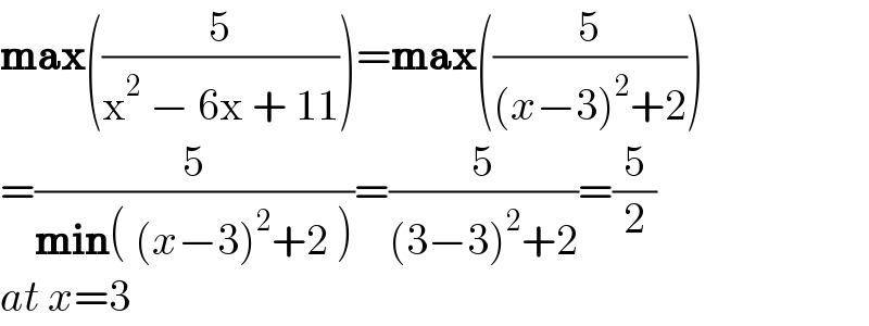 max((5/(x^2  − 6x + 11)))=max((5/((x−3)^2 +2)))  =(5/(min( (x−3)^2 +2 )))=(5/((3−3)^2 +2))=(5/2)  at x=3  