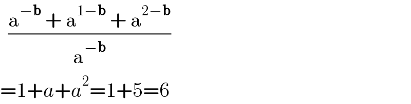   ((a^(−b)  + a^(1−b)  + a^(2−b) )/a^(−b) )   =1+a+a^2 =1+5=6  