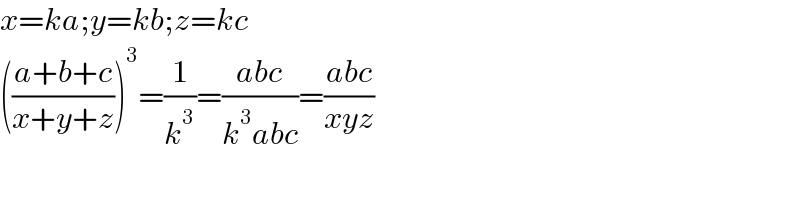 x=ka;y=kb;z=kc  (((a+b+c)/(x+y+z)))^3 =(1/k^3 )=((abc)/(k^3 abc))=((abc)/(xyz))  