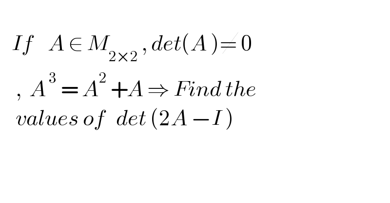      If    A ∈ M_(2×2)  , det(A )≠ 0      ,  A^( 3)  = A^2  +A ⇒ Find the       values of   det (2A −I )    