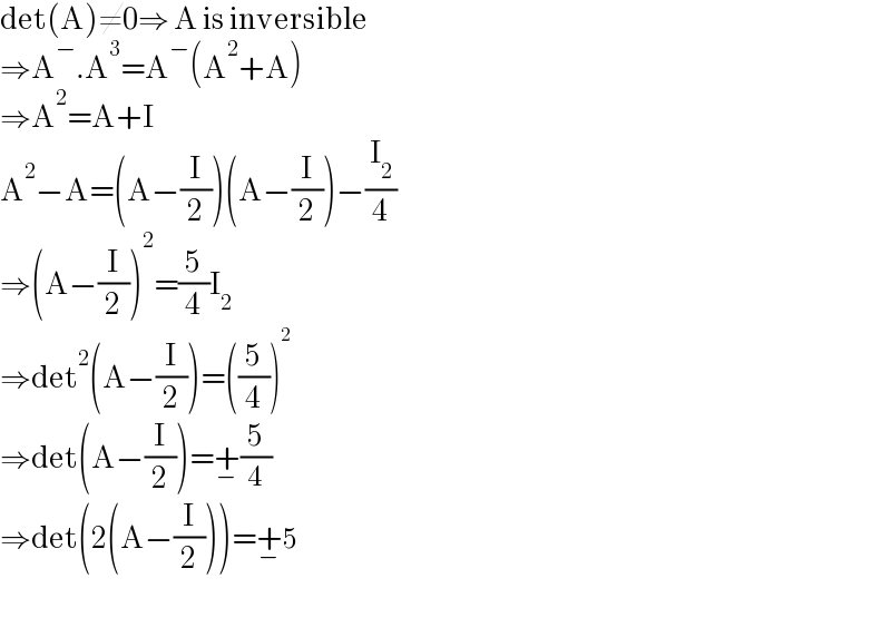 det(A)≠0⇒ A is inversible  ⇒A^− .A^3 =A^− (A^2 +A)  ⇒A^2 =A+I  A^2 −A=(A−(I/2))(A−(I/2))−(I_2 /4)  ⇒(A−(I/2))^2 =(5/4)I_2   ⇒det^2 (A−(I/2))=((5/4))^2   ⇒det(A−(I/2))=+_− (5/4)  ⇒det(2(A−(I/2)))=+_− 5    