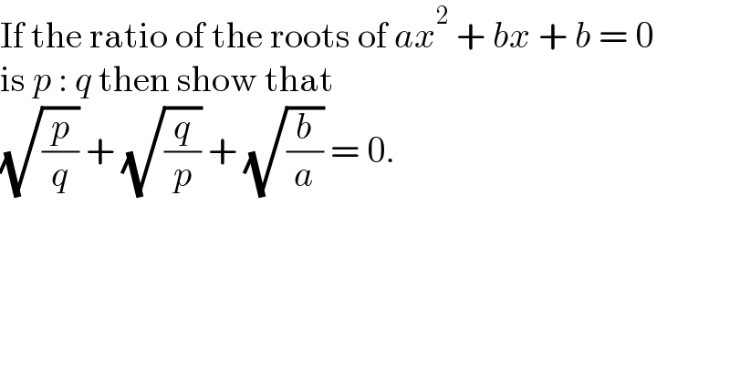 If the ratio of the roots of ax^2  + bx + b = 0  is p : q then show that  (√(p/q)) + (√(q/p)) + (√(b/a)) = 0.  