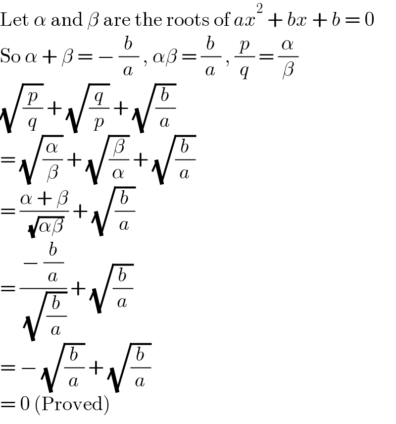 Let α and β are the roots of ax^2  + bx + b = 0  So α + β = − (b/a) , αβ = (b/a) , (p/q) = (α/β)  (√(p/q)) + (√(q/p)) + (√(b/a))   = (√(α/β)) + (√(β/α)) + (√(b/a))  = ((α + β)/( (√(αβ)))) + (√(b/a))  = ((− (b/a))/( (√(b/a)))) + (√(b/a))  = − (√(b/a)) + (√(b/a))  = 0 (Proved)  